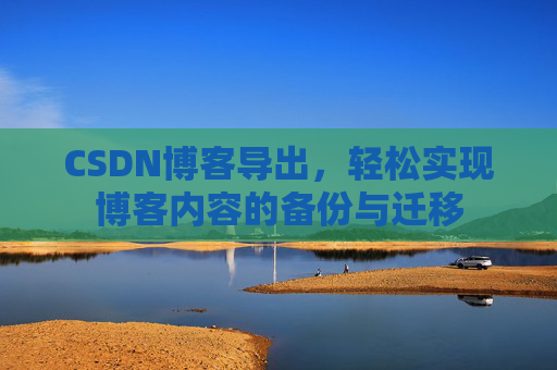 CSDN博客导出,轻松实现博客内容的备份与迁移 CSDN博客导出,轻松实现博客内容的备份与迁移